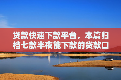 贷款快速下款平台，本篇归档七款半夜能下款的贷款口子