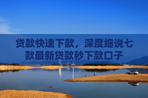 贷款快速下款，深度细说七款最新贷款秒下款口子