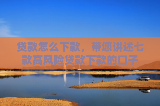 贷款怎么下款，带您讲述七款高风险贷款下款的口子