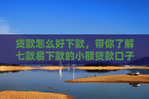贷款怎么好下款，带你了解七款易下款的小额贷款口子