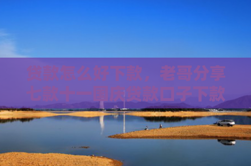 贷款怎么好下款，老哥分享七款十一国庆贷款口子下款吗