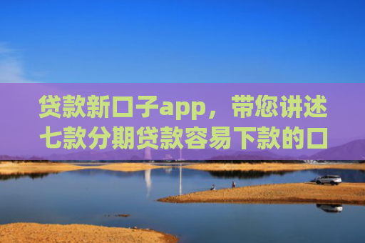 贷款新口子app，带您讲述七款分期贷款容易下款的口子