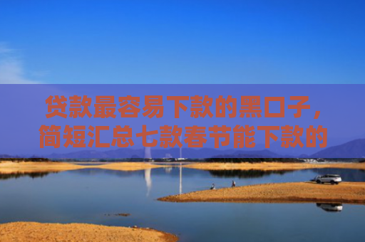 贷款最容易下款的黑口子，简短汇总七款春节能下款的小贷款口子