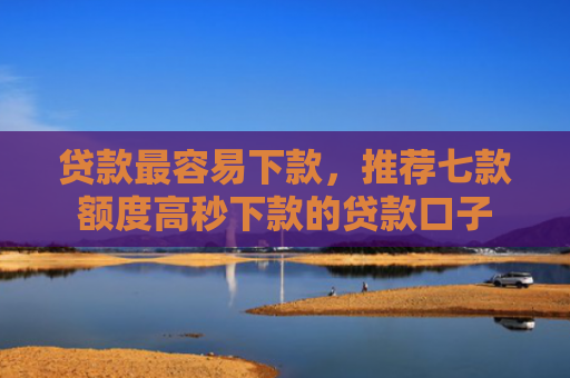 贷款最容易下款，推荐七款额度高秒下款的贷款口子