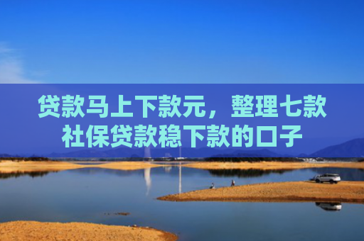 贷款马上下款元，整理七款社保贷款稳下款的口子