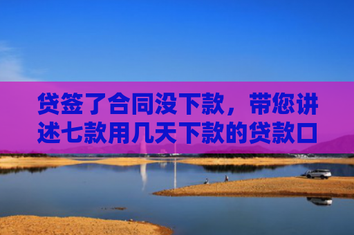 贷签了合同没下款，带您讲述七款用几天下款的贷款口子