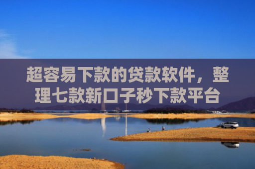 超容易下款的贷款软件，整理七款新口子秒下款平台