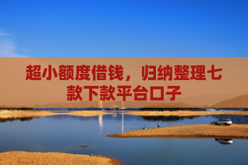 超小额度借钱，归纳整理七款下款平台口子