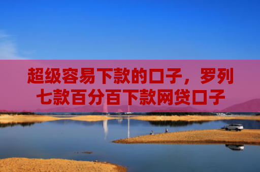 超级容易下款的口子，罗列七款百分百下款网贷口子