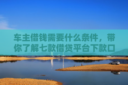 车主借钱需要什么条件，带你了解七款借贷平台下款口子