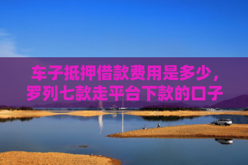 车子抵押借款费用是多少，罗列七款走平台下款的口子