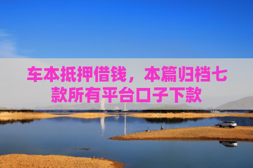 车本抵押借钱，本篇归档七款所有平台口子下款