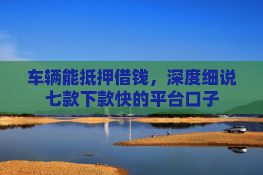 车辆能抵押借钱，深度细说七款下款快的平台口子
