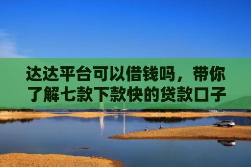 达达平台可以借钱吗，带你了解七款下款快的贷款口子