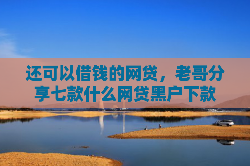 还可以借钱的网贷，老哥分享七款什么网贷黑户下款