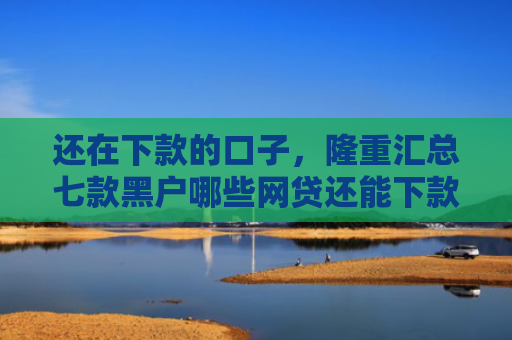 还在下款的口子，隆重汇总七款黑户哪些网贷还能下款