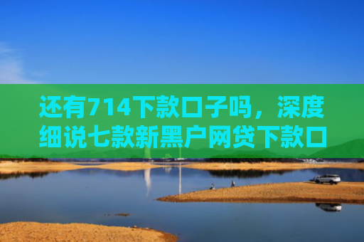 还有714下款口子吗，深度细说七款新黑户网贷下款口子