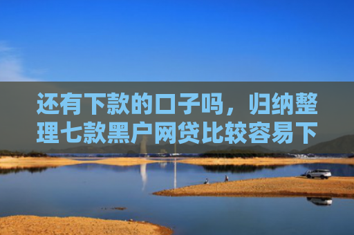 还有下款的口子吗，归纳整理七款黑户网贷比较容易下款
