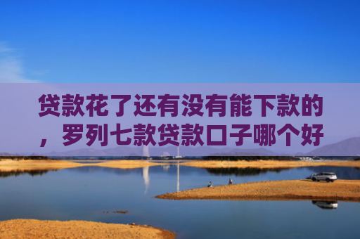 贷款花了还有没有能下款的，罗列七款贷款口子哪个好下款