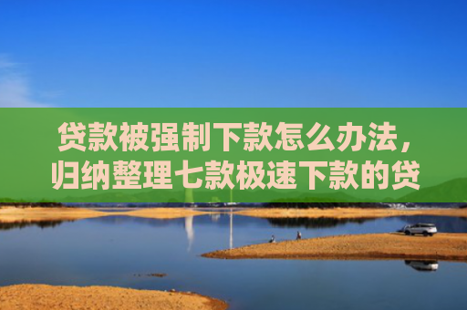 贷款被强制下款怎么办法，归纳整理七款极速下款的贷款口子