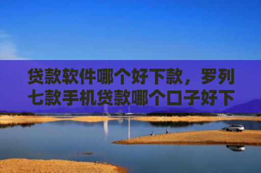 贷款软件哪个好下款，罗列七款手机贷款哪个口子好下款