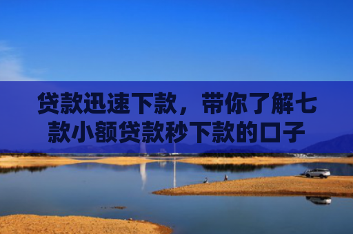 贷款迅速下款，带你了解七款小额贷款秒下款的口子