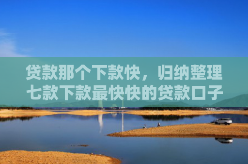 贷款那个下款快，归纳整理七款下款最快快的贷款口子
