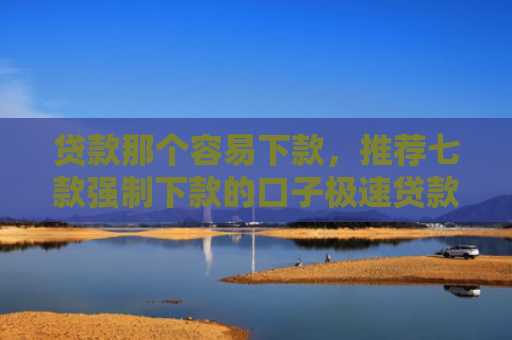 贷款那个容易下款，推荐七款强制下款的口子极速贷款