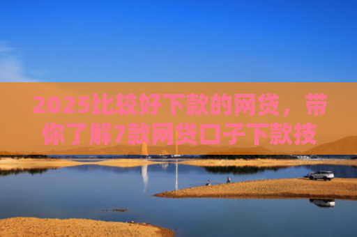 2025比较好下款的网贷，带你了解7款网贷口子下款技巧