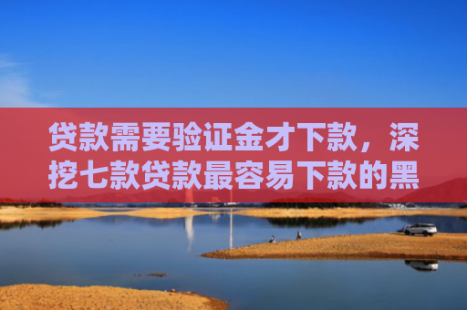 贷款需要验证金才下款，深挖七款贷款最容易下款的黑口子
