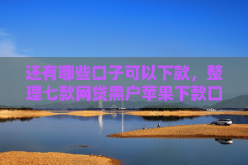 还有哪些口子可以下款，整理七款网贷黑户苹果下款口子