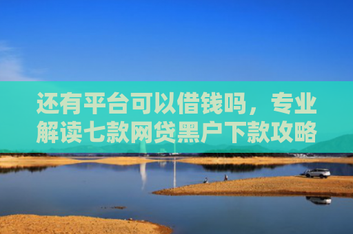 还有平台可以借钱吗，专业解读七款网贷黑户下款攻略