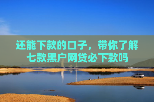 还能下款的口子，带你了解七款黑户网贷必下款吗