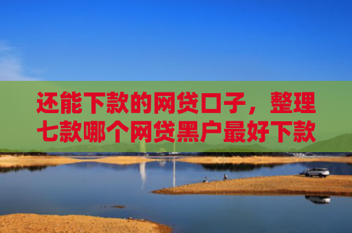 还能下款的网贷口子，整理七款哪个网贷黑户最好下款