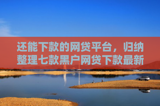 还能下款的网贷平台，归纳整理七款黑户网贷下款最新口子