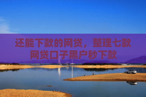 还能下款的网贷，整理七款网贷口子黑户秒下款