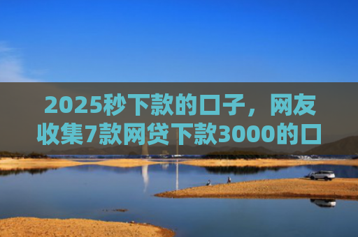 2025秒下款的口子，网友收集7款网贷下款3000的口子