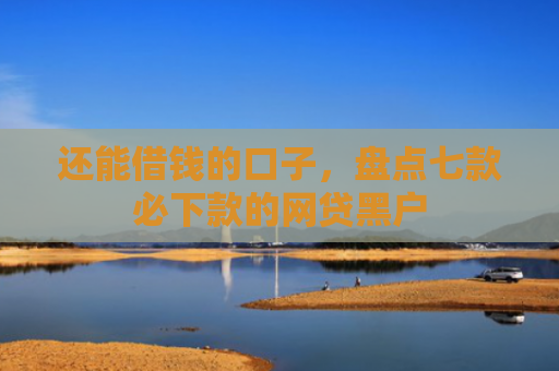 还能借钱的口子，盘点七款必下款的网贷黑户