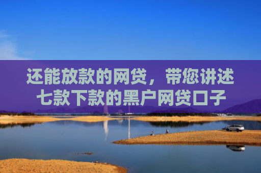 还能放款的网贷，带您讲述七款下款的黑户网贷口子
