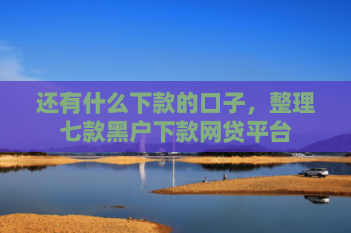 还有什么下款的口子，整理七款黑户下款网贷平台