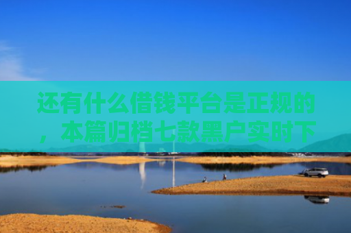 还有什么借钱平台是正规的，本篇归档七款黑户实时下款网贷