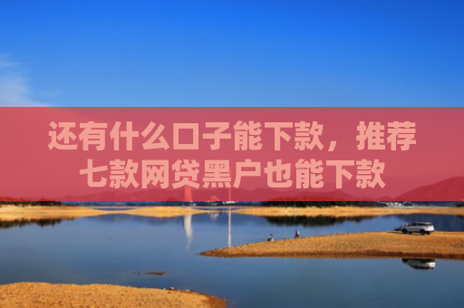 还有什么口子能下款，推荐七款网贷黑户也能下款