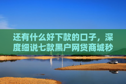 还有什么好下款的口子，深度细说七款黑户网贷商城秒下款