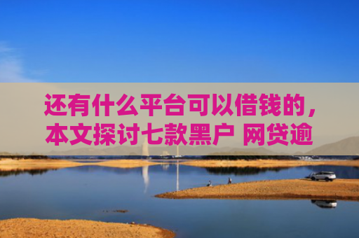 还有什么平台可以借钱的，本文探讨七款黑户 网贷逾期 秒下款