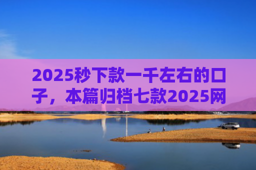 2025秒下款一千左右的口子，本篇归档七款2025网贷下款大口子