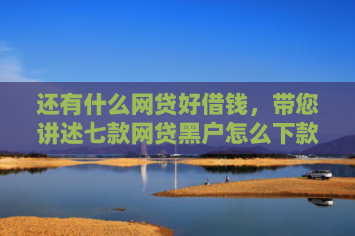 还有什么网贷好借钱，带您讲述七款网贷黑户怎么下款快