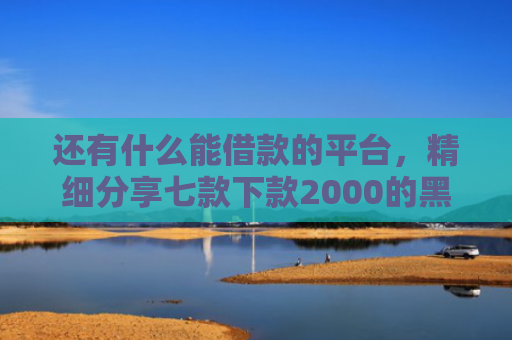 还有什么能借款的平台，精细分享七款下款2000的黑户网贷
