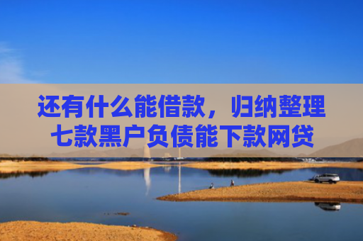 还有什么能借款，归纳整理七款黑户负债能下款网贷