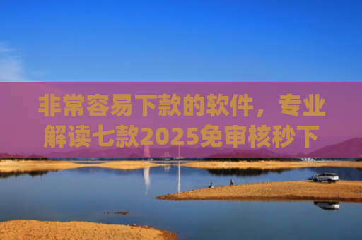 非常容易下款的软件，专业解读七款2025免审核秒下款口子app