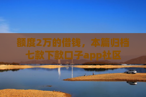额度2万的借钱，本篇归档七款下款口子app社区
